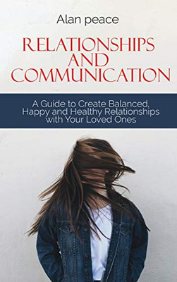 Relationships and Communication: A Guide to Create Balanced, Happy and Healthy Relationships with your Loved Ones - Hardcover