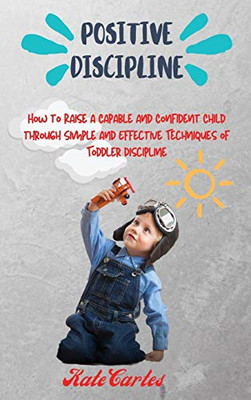 Positive Discipline: How to Raise a Capable and Confident Child through Simple and Effective Techniques of Toddler Discipline - Hardcover