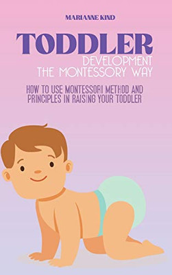 Toddler Development The Montessori Way: How to Use Montessori Method and Principles in Raising Your Toddler - Hardcover