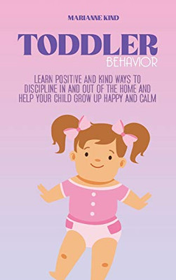 Toddler Behavior: Learn Positive and Kind Ways to Discipline In and Out of The Home and Help Your Child Grow Up Happy and Calm - Hardcover