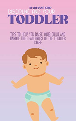 Discipline And Your Toddler: Tips to Help You Raise Your Child and Handle the Challenges of the Toddler Stage - Hardcover