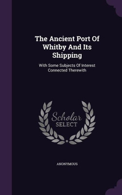 The Ancient Port Of Whitby And Its Shipping: With Some Subjects Of Interest Connected Therewith