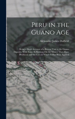 Peru in the Guano Age: Being a Short Account of a Recent Visit to the Guano Deposits, With Some Reflections On the Money They Have Produced and the Uses to Which It Has Been Applied