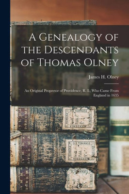 A Genealogy of the Descendants of Thomas Olney: an Original Propretor of Providence, R. I., Who Came From England in 1635
