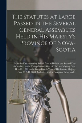 The Statutes at Large Passed in the Several General Assemblies Held in His Majesty's Province of Nova-Scotia [microform]: From the First Assembly ... Year of His Late Majesty Geo. II....