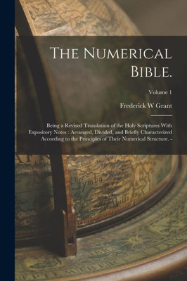 The Numerical Bible.: Being a Revised Translation of the Holy Scriptures With Expository Notes: Arranged, Divided, and Briefly Characterized According ... of Their Numerical Structure. -; Volume 1