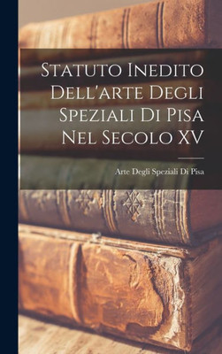 Statuto Inedito Dell'arte Degli Speziali Di Pisa Nel Secolo XV (Italian Edition)