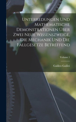 Unterredungen Und Mathematische Demonstrationen Uber Zwei Neue Wissenszweige, Die Mechanik Und Die Fallgesetze Betreffend; Volume 1 (German Edition)