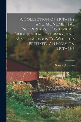 A Collection of Epitaphs and Monumental Inscriptions, Historical, Biographical, Literary, and Miscellaneous. To Which is Prefixed, An Essay on Epitaphs; 1