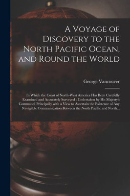 A Voyage of Discovery to the North Pacific Ocean, and Round the World [microform]: in Which the Coast of North-West America Has Been Carefully ... Principally With a View to Ascertain...