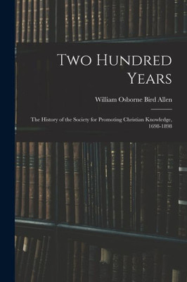Two Hundred Years: The History of the Society for Promoting Christian Knowledge, 1698-1898