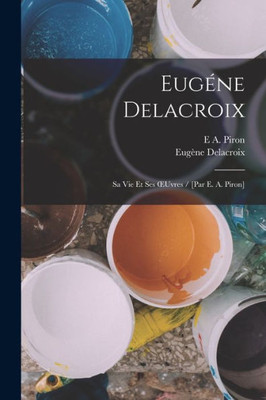 Eugone Delacroix: Sa Vie Et Ses OEuvres / [Par E. A. Piron] (French Edition)