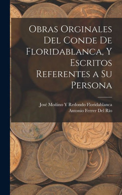 Obras Orginales Del Conde De Floridablanca, Y Escritos Referentes a Su Persona (Spanish Edition)