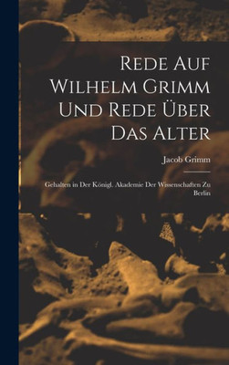 Rede Auf Wilhelm Grimm Und Rede Uber Das Alter: Gehalten in Der K÷nigl. Akademie Der Wissenschaften Zu Berlin (German Edition)