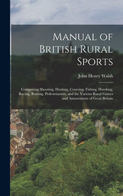 Manual of British Rural Sports: Comprising Shooting, Hunting, Coursing, Fishing, Hawking, Racing, Boating, Pedestrianism, and the Various Rural Games and Amusements of Great Britain