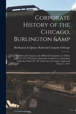 Corporate History of the Chicago, Burlington & Quincy Railroad Company and Affiliated Companies (as of Date June 30, 1917) Pursuant to Interstate ... Under act of Congress Approved March 1, 1913