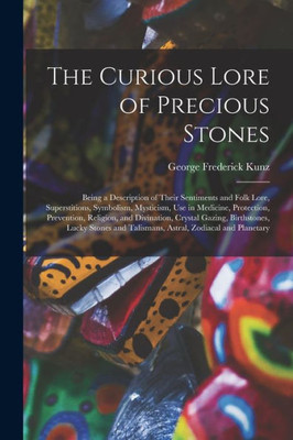 The Curious Lore of Precious Stones; Being a Description of Their Sentiments and Folk Lore, Superstitions, Symbolism, Mysticism, Use in Medicine, ... Birthstones, Lucky Stones and Talismans, ...