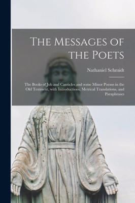 The Messages of the Poets; the Books of Job and Canticles and Some Minor Poems in the Old Testment, With Introductions, Metrical Translations, and Paraphrases