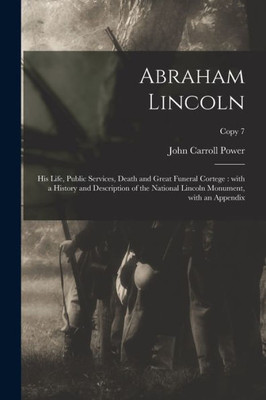 Abraham Lincoln: His Life, Public Services, Death and Great Funeral Cortege: With a History and Description of the National Lincoln Monument, With an Appendix; copy 7