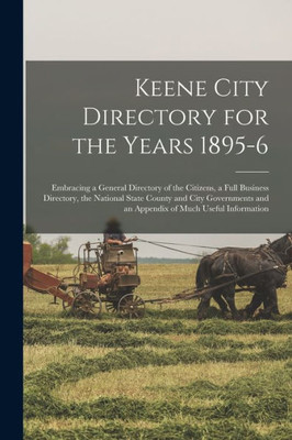 Keene City Directory for the Years 1895-6: Embracing a General Directory of the Citizens, a Full Business Directory, the National State County and ... and an Appendix of Much Useful Information
