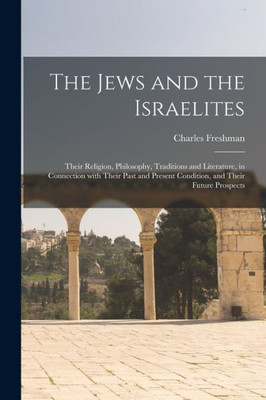 The Jews and the Israelites: Their Religion, Philosophy, Traditions and Literature, in Connection With Their Past and Present Condition, and Their Future Prospects