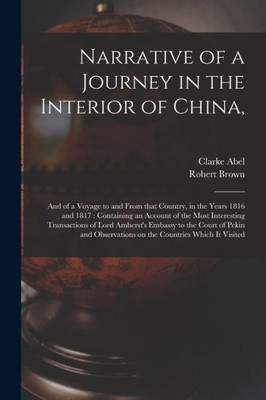 Narrative of a Journey in the Interior of China,: and of a Voyage to and From That Country, in the Years 1816 and 1817: Containing an Account of the ... the Court of Pekin and Observations on The...
