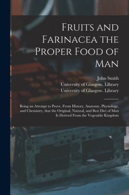 Fruits and Farinacea the Proper Food of Man [electronic Resource]: Being an Attempt to Prove, From History, Anatomy, Physiology, and Chemistry, That ... of Man is Derived From the Vegetable Kingdom