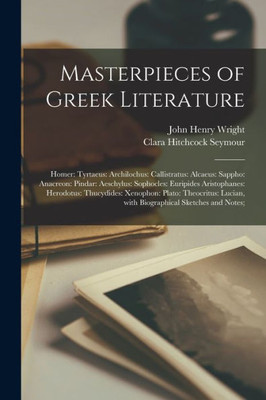 Masterpieces of Greek Literature; Homer: Tyrtaeus: Archilochus: Callistratus: Alcaeus: Sappho: Anacreon: Pindar: Aeschylus: Sophocles: Euripides ... Lucian, With Biographical Sketches And...