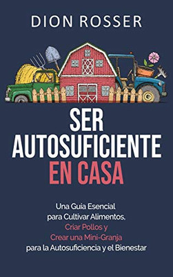 Ser autosuficiente en casa: Una guía esencial para cultivar alimentos, criar pollos y crear una mini-granja para la autosuficiencia y el bienestar (Spanish Edition)