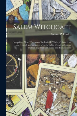 Salem Witchcaft: Comprising More Wonders of the Invisible World, Collected by Robert Calef, and Wonders of the Invisible World, by Cotton Mather Together With Notes and Explanations