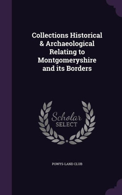 Collections Historical & Archaeological Relating to Montgomeryshire and its Borders