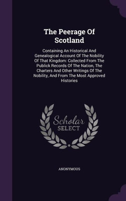 The Peerage Of Scotland: Containing An Historical And Genealogical Account Of The Nobility Of That Kingdom: Collected From The Publick Records Of The ... And From The Most Approved Histories