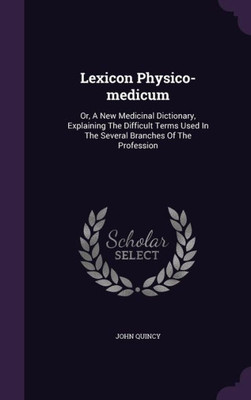 Lexicon Physico-medicum: Or, A New Medicinal Dictionary, Explaining The Difficult Terms Used In The Several Branches Of The Profession
