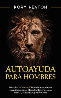 Autoayuda para hombres: Descubra su macho alfa interior y aumente tu autoconfianza, masculinidad, fortaleza mental, asertividad y autoestima (Spanish Edition)