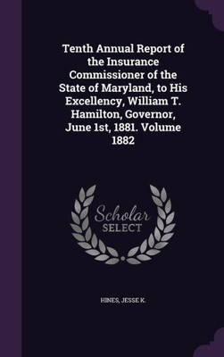 Tenth Annual Report of the Insurance Commissioner of the State of Maryland, to His Excellency, William T. Hamilton, Governor, June 1st, 1881. Volume 1882