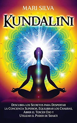 Kundalini: Descubra los secretos para despertar la conciencia superior, equilibrar los chakras, abrir el tercer ojo y utilizar el poder de Shakti (Spanish Edition)