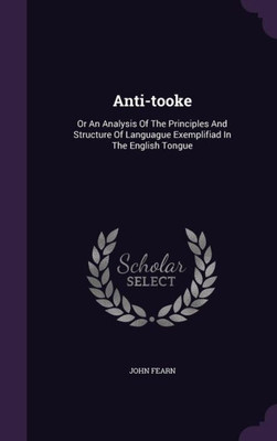 Anti-tooke: Or An Analysis Of The Principles And Structure Of Languague Exemplifiad In The English Tongue