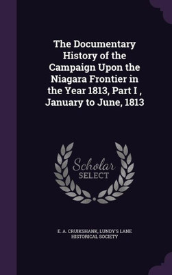 The Documentary History of the Campaign Upon the Niagara Frontier in the Year 1813, Part I , January to June, 1813