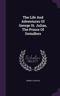 The Life And Adventures Of George St. Julian, The Prince Of Swindlers
