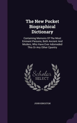 The New Pocket Biographical Dictionary: Containing Memoirs Of The Most Eminent Persons, Both Ancient And Modern, Who Have Ever Adorneded This Or Any Other Cpuntry