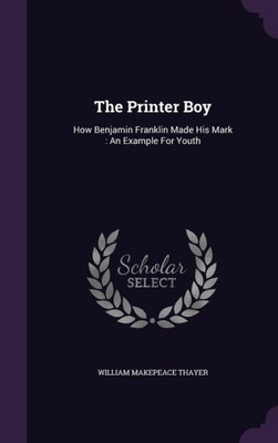 The Printer Boy: How Benjamin Franklin Made His Mark : An Example For Youth