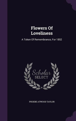 Flowers Of Loveliness: A Token Of Remembrance, For 1852
