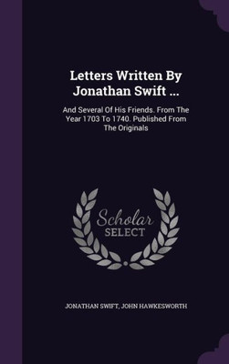 Letters Written By Jonathan Swift ...: And Several Of His Friends. From The Year 1703 To 1740. Published From The Originals