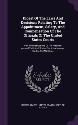 Digest Of The Laws And Decisions Relating To The Appointment, Salary, And Compensation Of The Officials Of The United States Courts: With The ... District Attorneys, Clerks, And Marshals