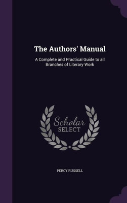 The Authors' Manual: A Complete and Practical Guide to all Branches of Literary Work