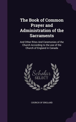 The Book of Common Prayer and Administration of the Sacraments: And Other Rites And Ceremonies of the Church According to the use of the Church of England in Canada