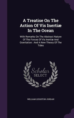 A Treatise On The Action Of Vis Inertiµ In The Ocean: With Remarks On The Abstract Nature Of The Forces Of Vis Inertiµ And Gravitation : And A New Theory Of The Tides