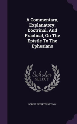 A Commentary, Explanatory, Doctrinal, And Practical, On The Epistle To The Ephesians