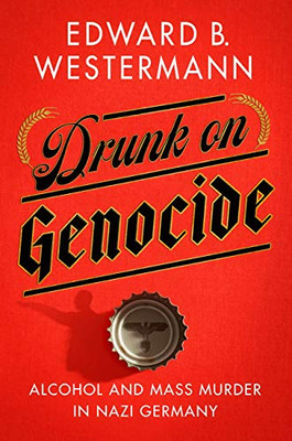 Drunk on Genocide: Alcohol and Mass Murder in Nazi Germany (Battlegrounds: Cornell Studies in Military History)
