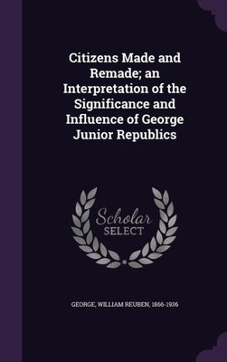 Citizens Made and Remade; an Interpretation of the Significance and Influence of George Junior Republics